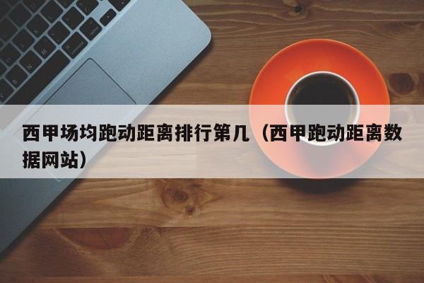 西甲场均跑动距离排行第几（西甲跑动距离数据网站）