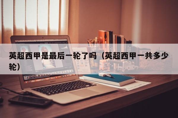 英超西甲是最后一轮了吗（英超西甲一共多少轮）