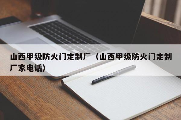 山西甲级防火门定制厂（山西甲级防火门定制厂家电话）