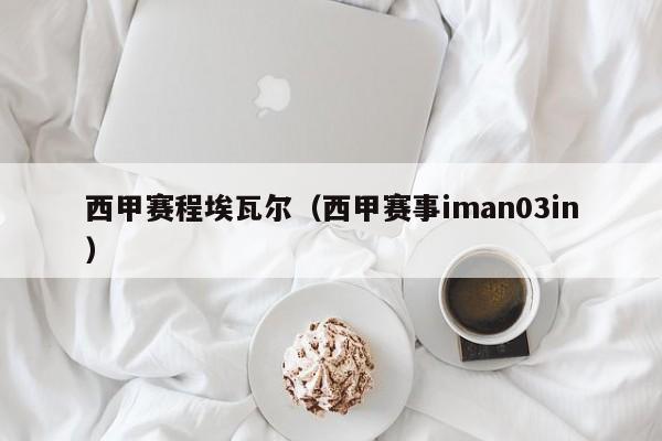 西甲赛程埃瓦尔（西甲赛事iman03in）