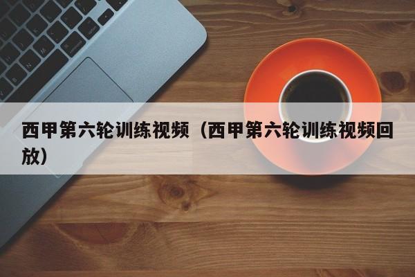 西甲第六轮训练视频（西甲第六轮训练视频回放）