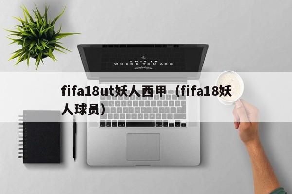 fifa18ut妖人西甲（fifa18妖人球员）