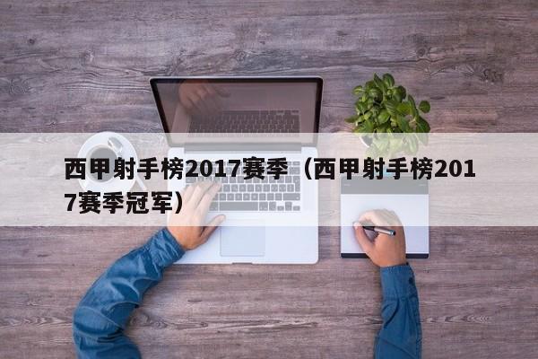 西甲射手榜2017赛季（西甲射手榜2017赛季冠军）