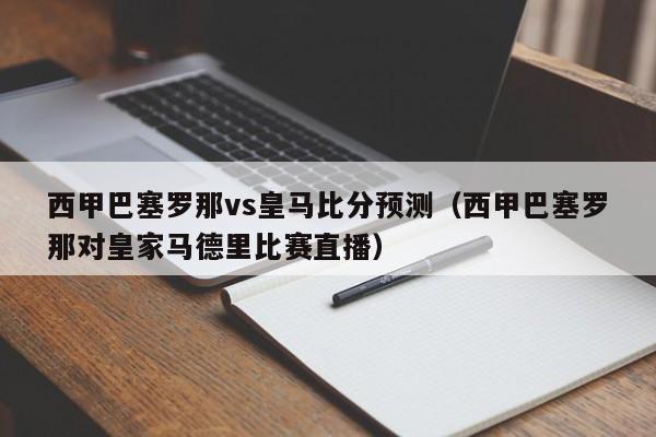 西甲巴塞罗那vs皇马比分预测（西甲巴塞罗那对皇家马德里比赛直播）