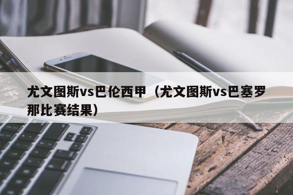 尤文图斯vs巴伦西甲（尤文图斯vs巴塞罗那比赛结果）