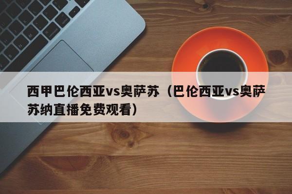 西甲巴伦西亚vs奥萨苏（巴伦西亚vs奥萨苏纳直播免费观看）