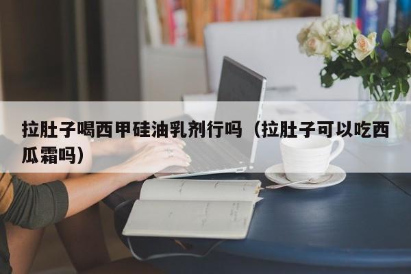 拉肚子喝西甲硅油乳剂行吗（拉肚子可以吃西瓜霜吗）