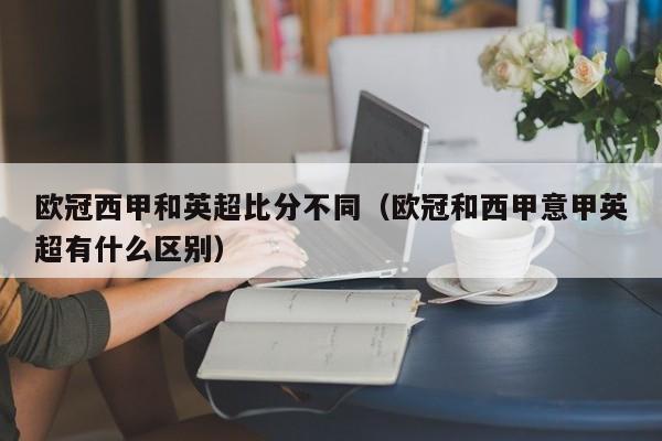 欧冠西甲和英超比分不同（欧冠和西甲意甲英超有什么区别）