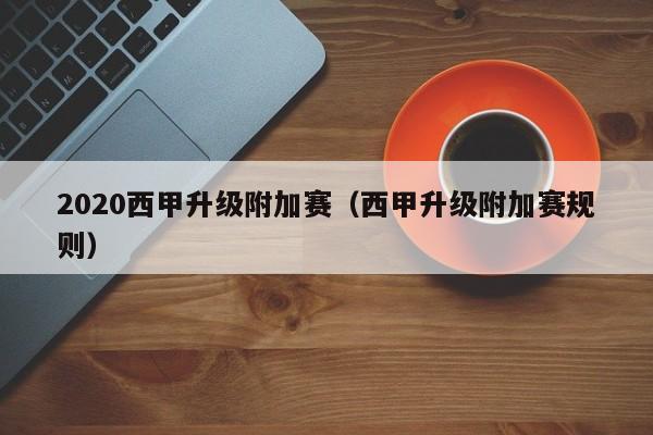 2020西甲升级附加赛（西甲升级附加赛规则）