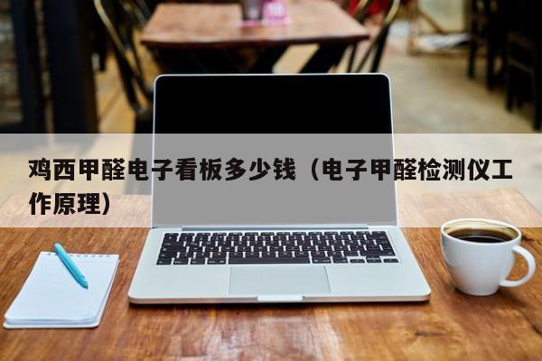 鸡西甲醛电子看板多少钱（电子甲醛检测仪工作原理）