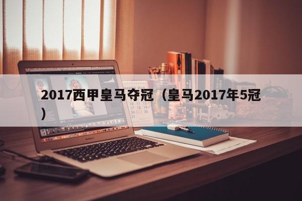2017西甲皇马夺冠（皇马2017年5冠）
