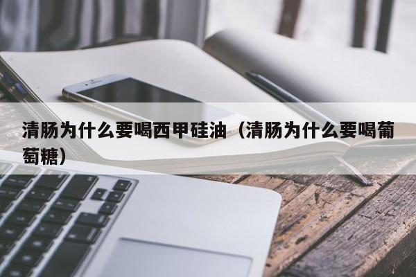 清肠为什么要喝西甲硅油（清肠为什么要喝葡萄糖）