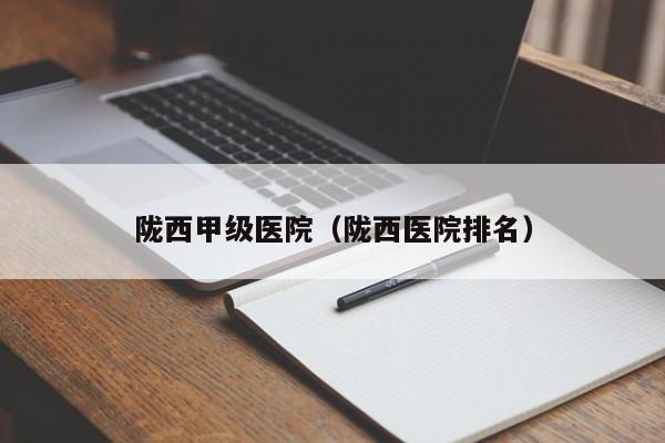 陇西甲级医院（陇西医院排名）