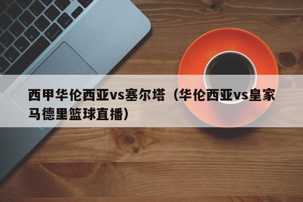 西甲华伦西亚vs塞尔塔（华伦西亚vs皇家马德里篮球直播）