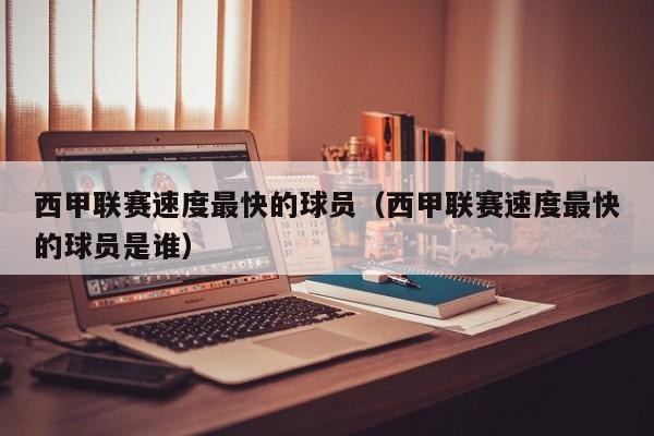 西甲联赛速度最快的球员（西甲联赛速度最快的球员是谁）