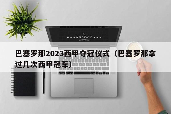 巴塞罗那2023西甲夺冠仪式（巴塞罗那拿过几次西甲冠军）