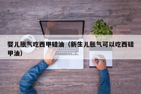 婴儿胀气吃西甲硅油（新生儿胀气可以吃西硅甲油）