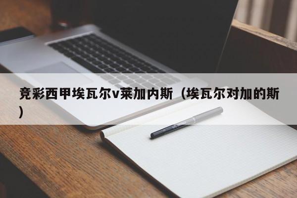 竞彩西甲埃瓦尔v莱加内斯（埃瓦尔对加的斯）
