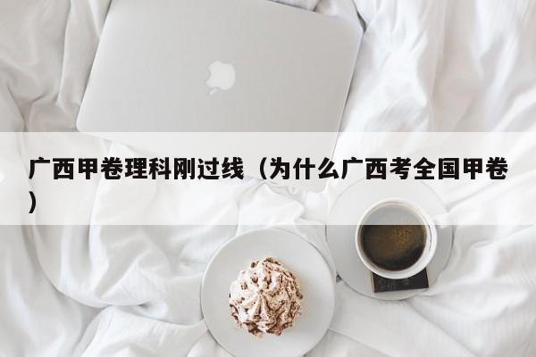 广西甲卷理科刚过线（为什么广西考全国甲卷）