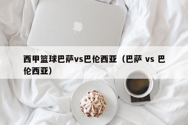 西甲篮球巴萨vs巴伦西亚（巴萨 vs 巴伦西亚）