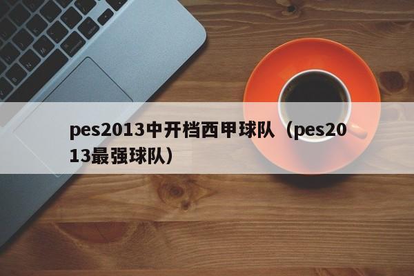 pes2013中开档西甲球队（pes2013最强球队）