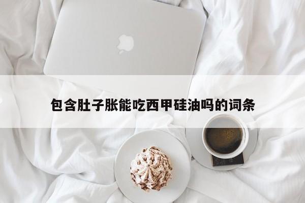 包含肚子胀能吃西甲硅油吗的词条