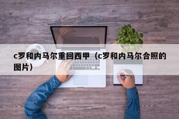 c罗和内马尔重回西甲（c罗和内马尔合照的图片）