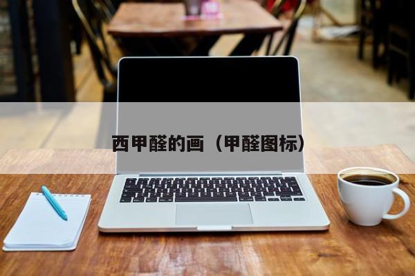 西甲醛的画（甲醛图标）