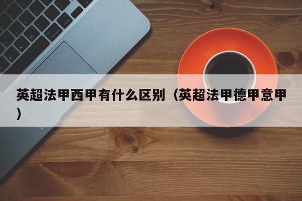 英超法甲西甲有什么区别（英超法甲德甲意甲）
