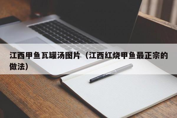 江西甲鱼瓦罐汤图片（江西红烧甲鱼最正宗的做法）