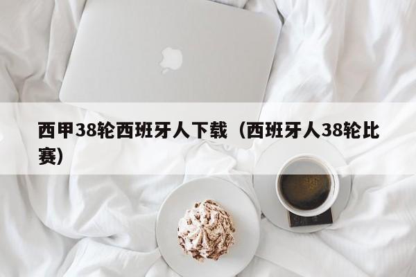 西甲38轮西班牙人下载（西班牙人38轮比赛）