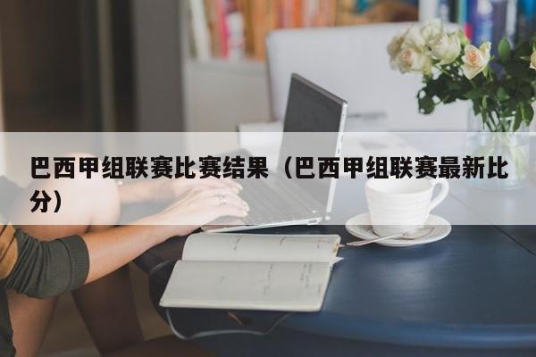 巴西甲组联赛比赛结果（巴西甲组联赛最新比分）