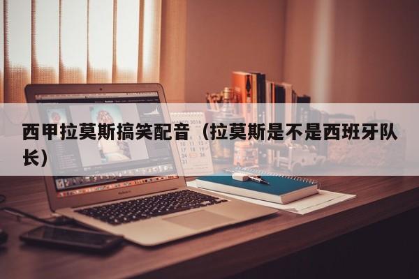 西甲拉莫斯搞笑配音（拉莫斯是不是西班牙队长）