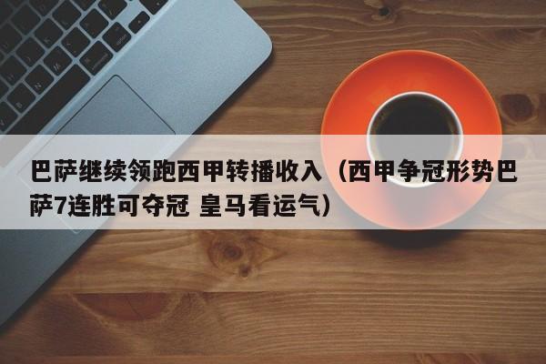 巴萨继续领跑西甲转播收入（西甲争冠形势巴萨7连胜可夺冠 皇马看运气）