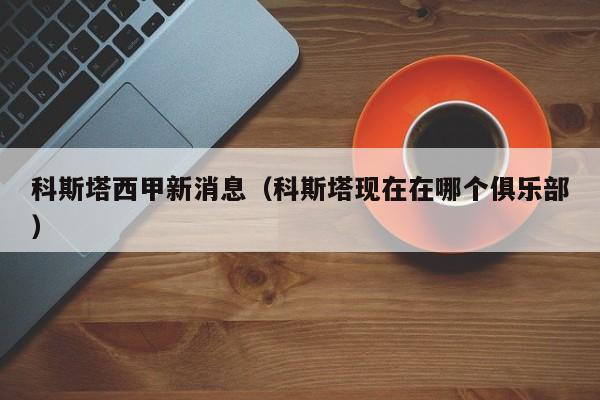 科斯塔西甲新消息（科斯塔现在在哪个俱乐部）