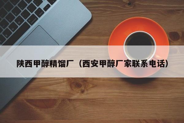 陕西甲醇精馏厂（西安甲醇厂家联系电话）
