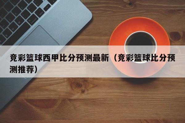 竞彩篮球西甲比分预测最新（竞彩篮球比分预测推荐）