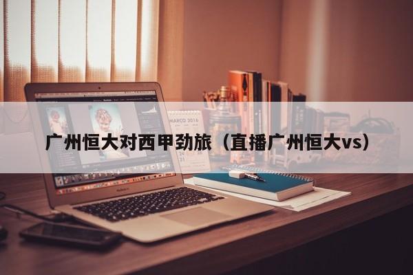 广州恒大对西甲劲旅（直播广州恒大vs）