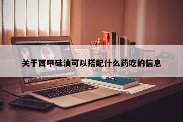 关于西甲硅油可以搭配什么药吃的信息