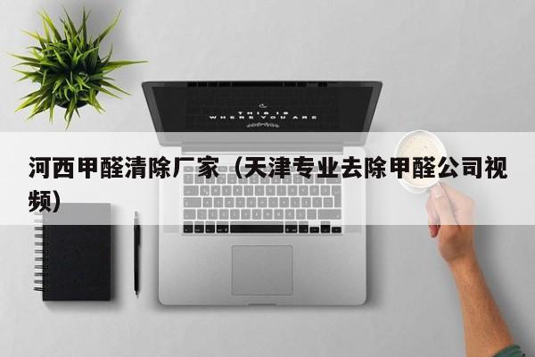 河西甲醛清除厂家（天津专业去除甲醛公司视频）