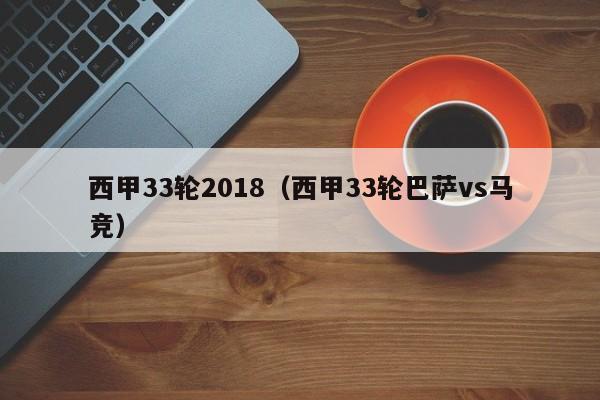 西甲33轮2018（西甲33轮巴萨vs马竞）