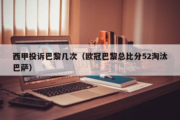西甲投诉巴黎几次（欧冠巴黎总比分52淘汰巴萨）