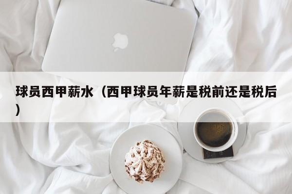 球员西甲薪水（西甲球员年薪是税前还是税后）