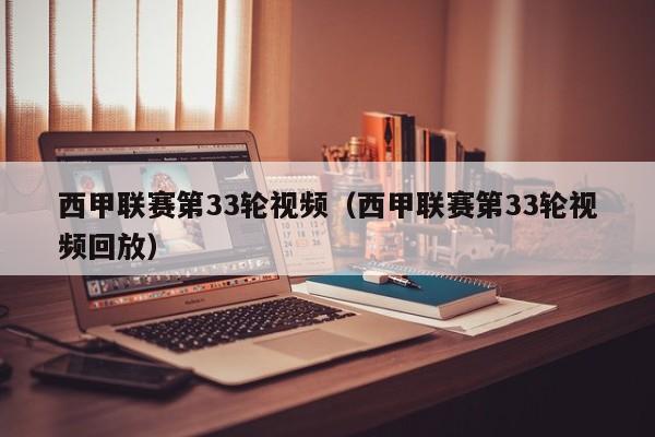 西甲联赛第33轮视频（西甲联赛第33轮视频回放）