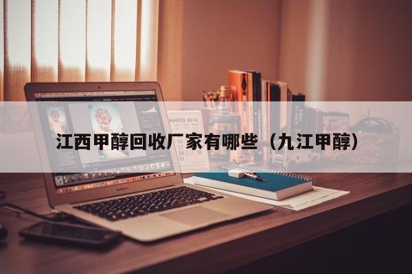 江西甲醇回收厂家有哪些（九江甲醇）