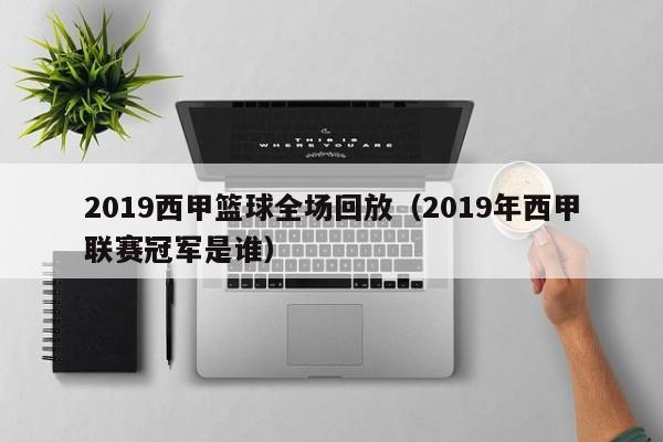 2019西甲篮球全场回放（2019年西甲联赛冠军是谁）