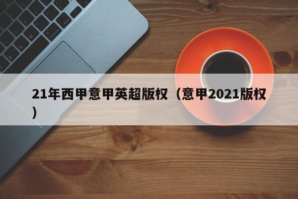 21年西甲意甲英超版权（意甲2021版权）