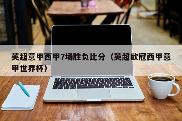 英超意甲西甲7场胜负比分（英超欧冠西甲意甲世界杯）