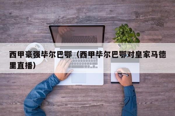西甲豪强毕尔巴鄂（西甲毕尔巴鄂对皇家马德里直播）