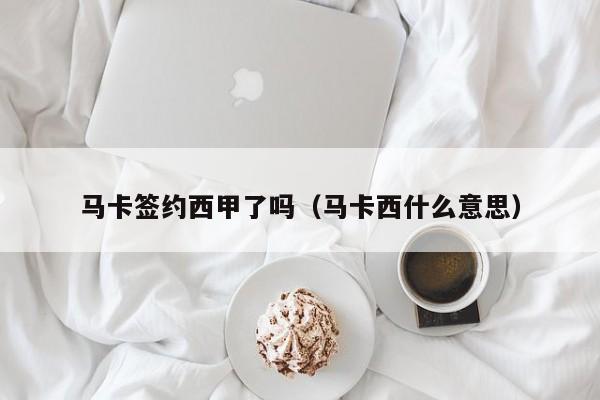 马卡签约西甲了吗（马卡西什么意思）